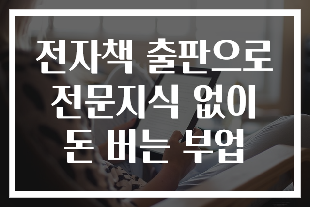 전자책 출판으로 전문지식 없이 돈 버는 부업