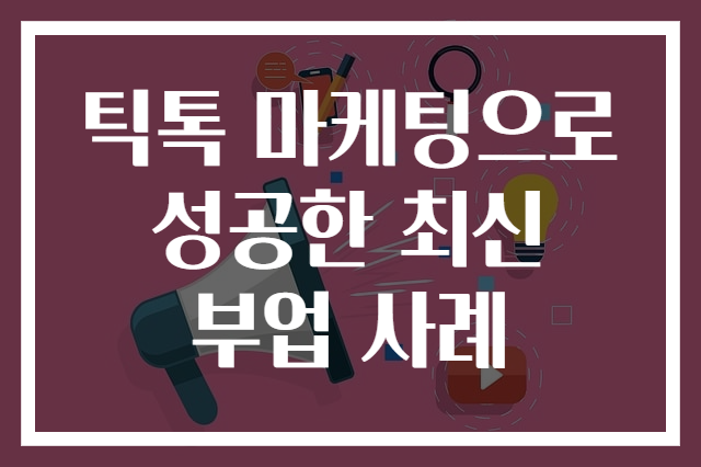 틱톡 마케팅으로 성공한 최신 부업 사례